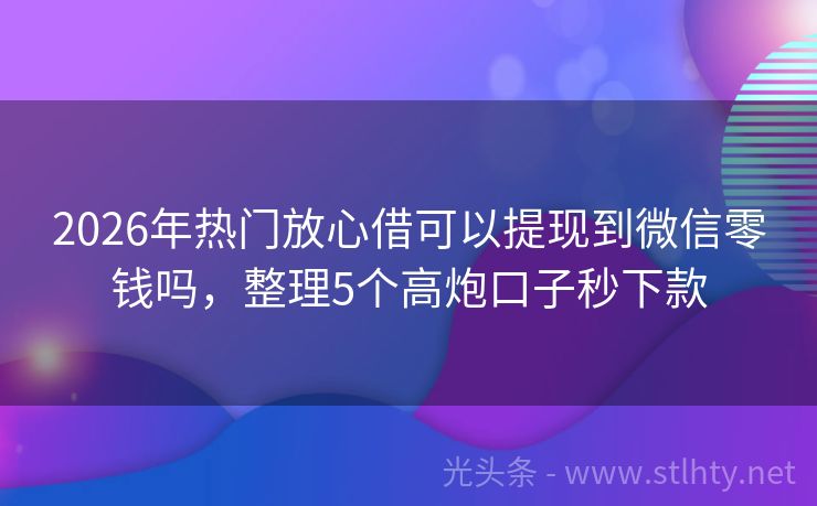 2026年热门放心借可以提现到微信零钱吗，整理5个高炮口子秒下款