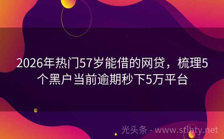 2026年热门57岁能借的网贷，梳理5个黑户当前逾期秒下5万平台