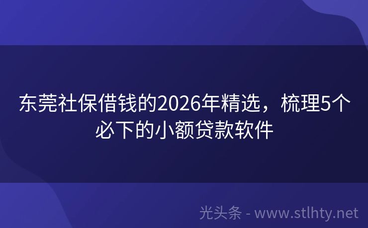 东莞社保借钱的2026年精选，梳理5个必下的小额贷款软件