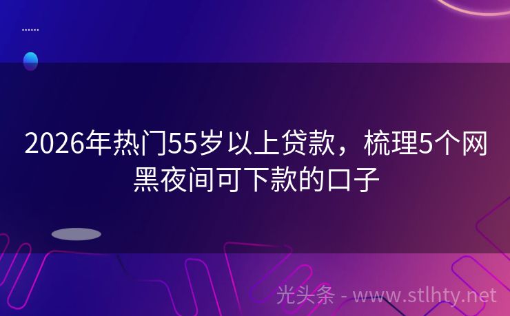 2026年热门55岁以上贷款，梳理5个网黑夜间可下款的口子