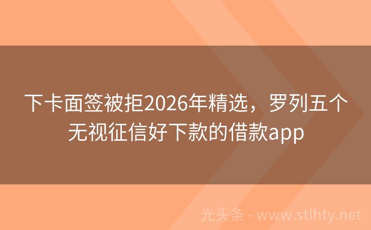 下卡面签被拒2026年精选，罗列五个无视征信好下款的借款app