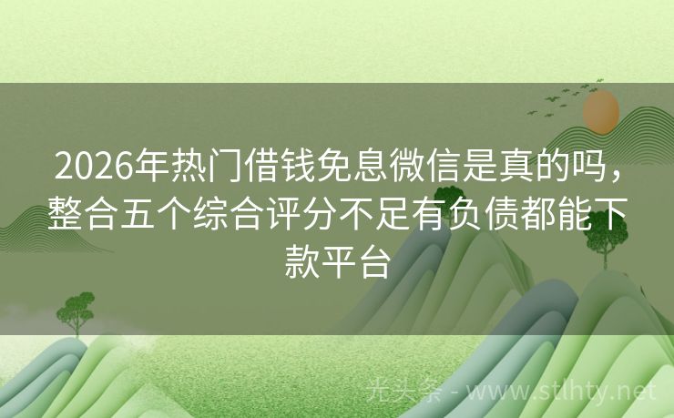 2026年热门借钱免息微信是真的吗，整合五个综合评分不足有负债都能下款平台