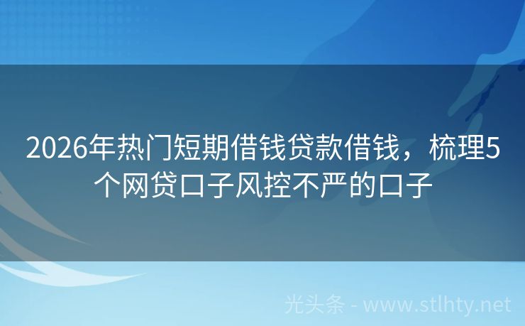 2026年热门短期借钱贷款借钱，梳理5个网贷口子风控不严的口子