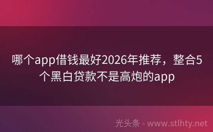 哪个app借钱最好2026年推荐，整合5个黑白贷款不是高炮的app