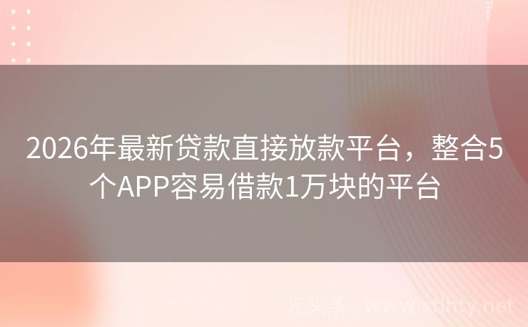 2026年最新贷款直接放款平台，整合5个APP容易借款1万块的平台