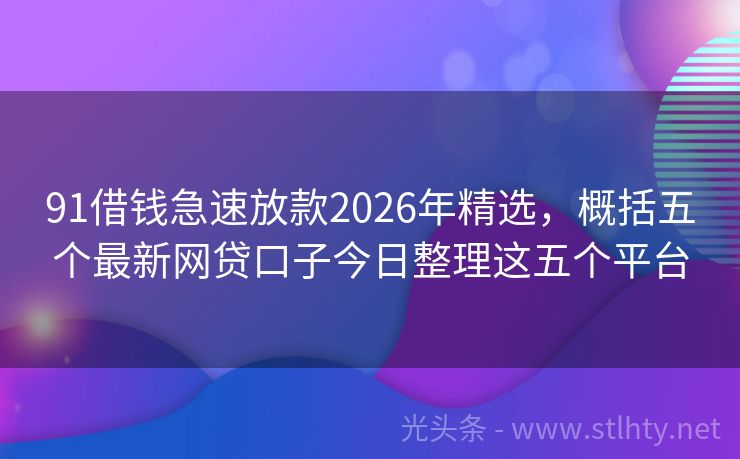 91借钱急速放款2026年精选，概括五个最新网贷口子今日整理这五个平台