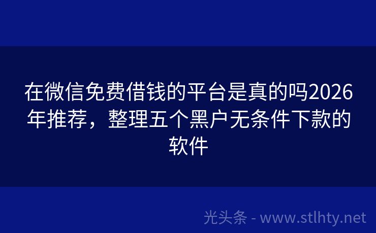 在微信免费借钱的平台是真的吗2026年推荐，整理五个黑户无条件下款的软件