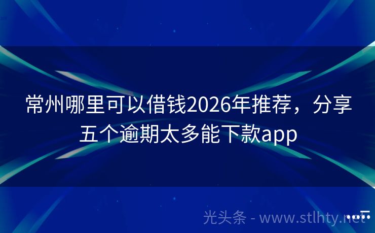 常州哪里可以借钱2026年推荐，分享五个逾期太多能下款app