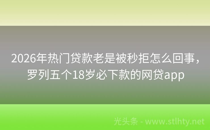 2026年热门贷款老是被秒拒怎么回事，罗列五个18岁必下款的网贷app