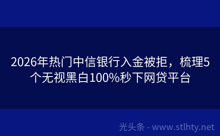 2026年热门中信银行入金被拒，梳理5个无视黑白100%秒下网贷平台