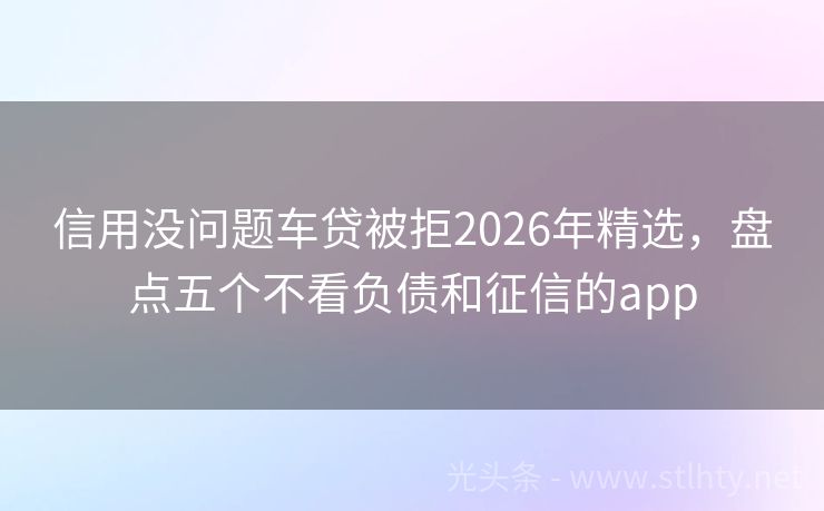 信用没问题车贷被拒2026年精选，盘点五个不看负债和征信的app