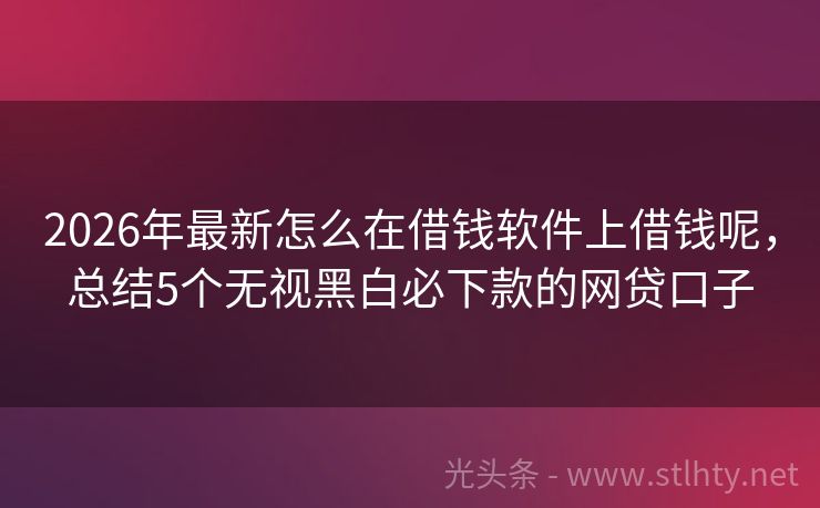 2026年最新怎么在借钱软件上借钱呢，总结5个无视黑白必下款的网贷口子