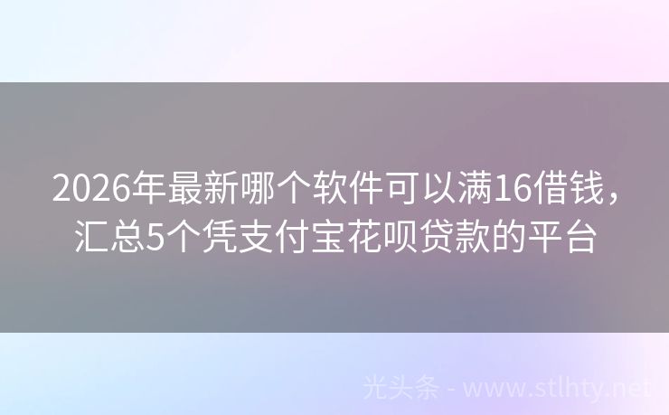 2026年最新哪个软件可以满16借钱，汇总5个凭支付宝花呗贷款的平台