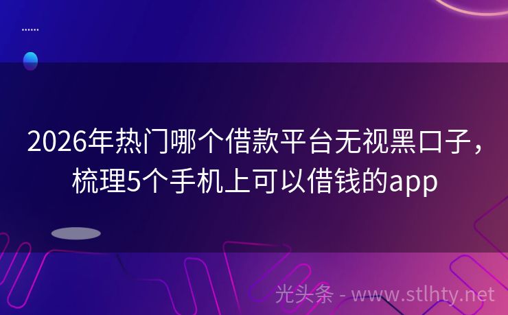2026年热门哪个借款平台无视黑口子，梳理5个手机上可以借钱的app
