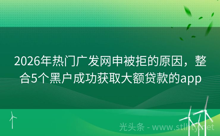 2026年热门广发网申被拒的原因，整合5个黑户成功获取大额贷款的app