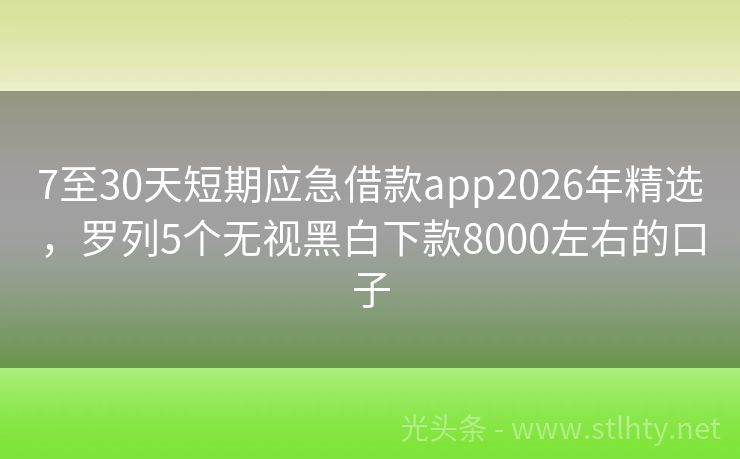 7至30天短期应急借款app2026年精选,罗列5个无视黑白下款8000左右的口子