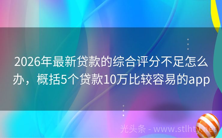 2026年最新贷款的综合评分不足怎么办，概括5个贷款10万比较容易的app