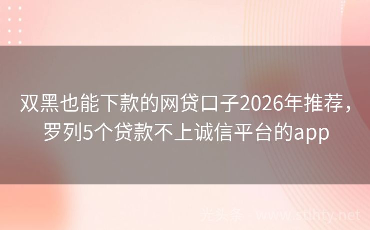 双黑也能下款的网贷口子2026年推荐，罗列5个贷款不上诚信平台的app