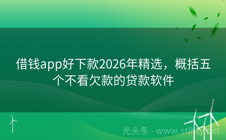 借钱app好下款2026年精选，概括五个不看欠款的贷款软件