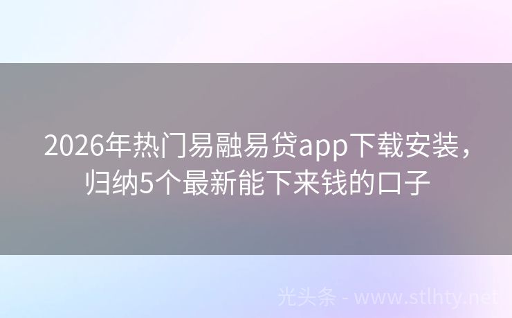 2026年热门易融易贷app下载安装，归纳5个最新能下来钱的口子