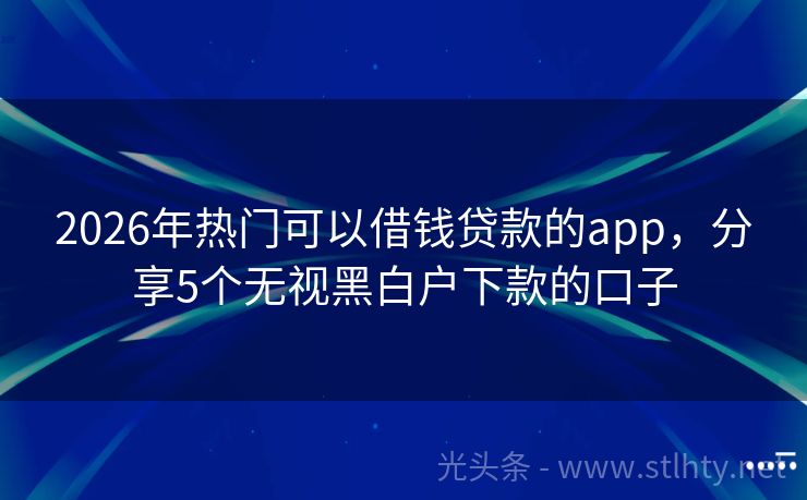 2026年热门可以借钱贷款的app，分享5个无视黑白户下款的口子