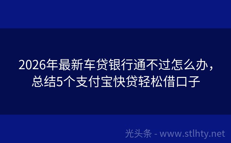2026年最新车贷银行通不过怎么办，总结5个支付宝快贷轻松借口子
