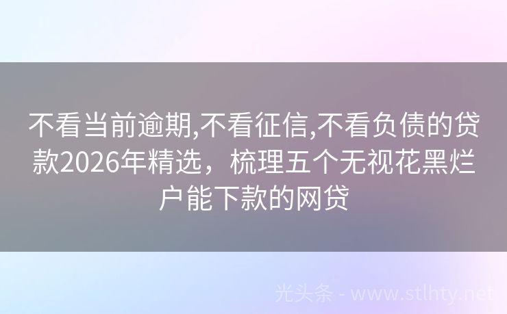 不看当前逾期,不看征信,不看负债的贷款2026年精选，梳理五个无视花黑烂户能下款的网贷