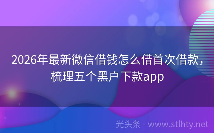 2026年最新微信借钱怎么借首次借款，梳理五个黑户下款app