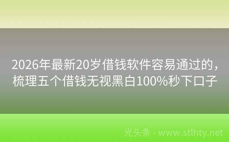 2026年最新20岁借钱软件容易通过的，梳理五个借钱无视黑白100%秒下口子