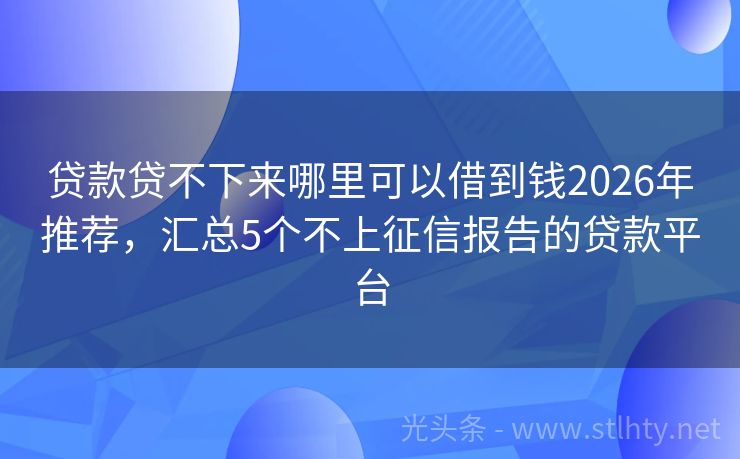贷款贷不下来哪里可以借到钱2026年推荐，汇总5个不上征信报告的贷款平台
