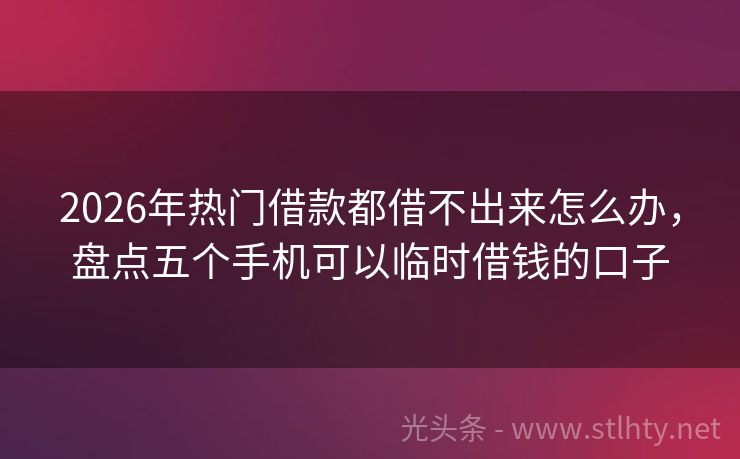 2026年热门借款都借不出来怎么办，盘点五个手机可以临时借钱的口子