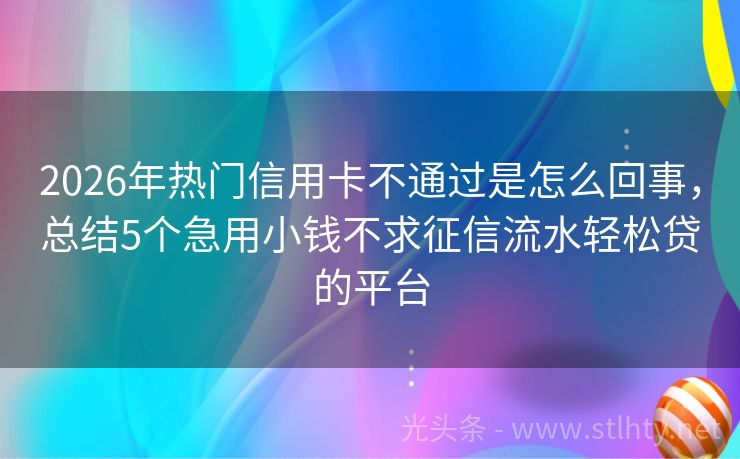2026年热门信用卡不通过是怎么回事，总结5个急用小钱不求征信流水轻松贷的平台