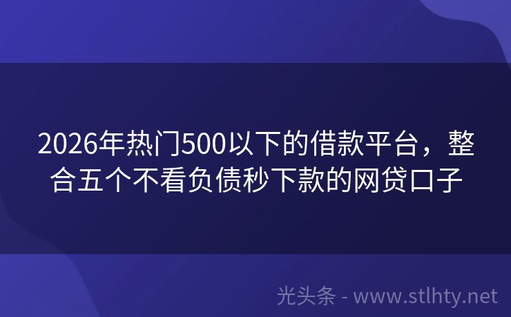 2026年热门500以下的借款平台，整合五个不看负债秒下款的网贷口子