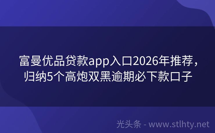 富曼优品贷款app入口2026年推荐，归纳5个高炮双黑逾期必下款口子