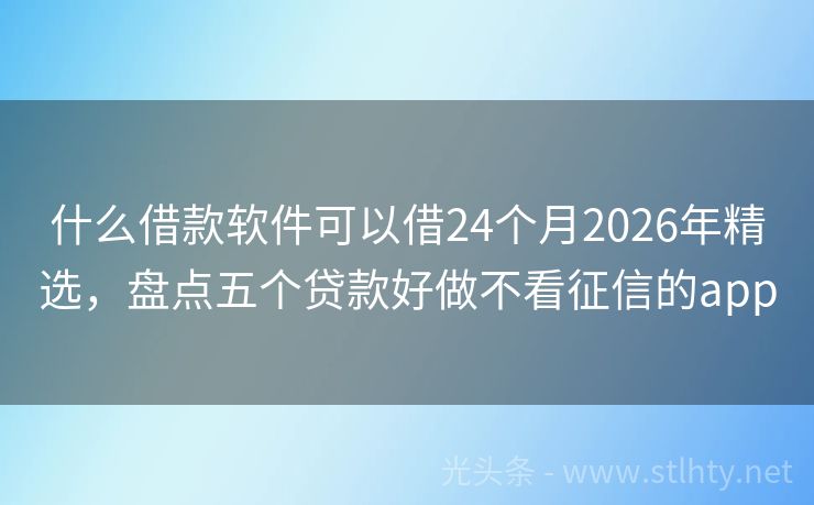 什么借款软件可以借24个月2026年精选，盘点五个贷款好做不看征信的app