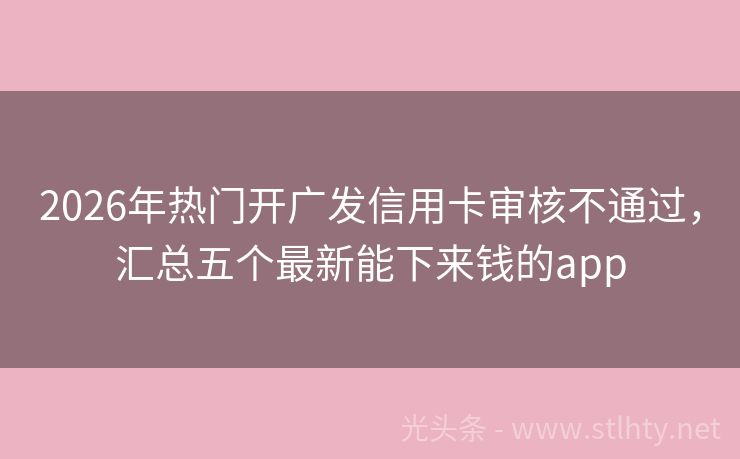 2026年热门开广发信用卡审核不通过，汇总五个最新能下来钱的app