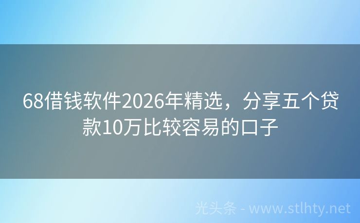 68借钱软件2026年精选，分享五个贷款10万比较容易的口子