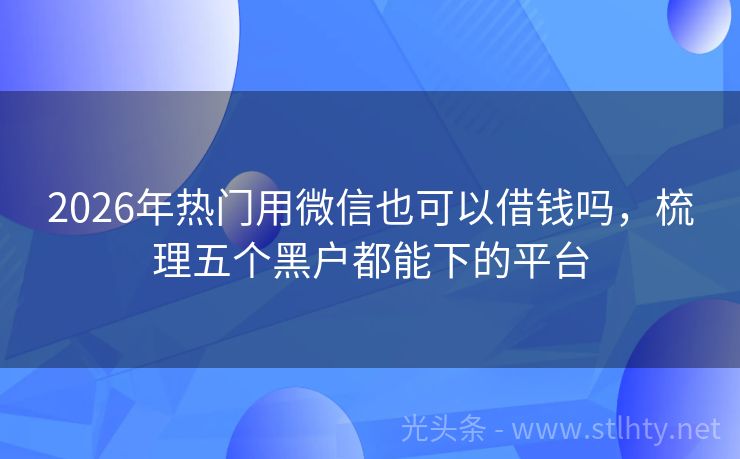 2026年热门用微信也可以借钱吗，梳理五个黑户都能下的平台