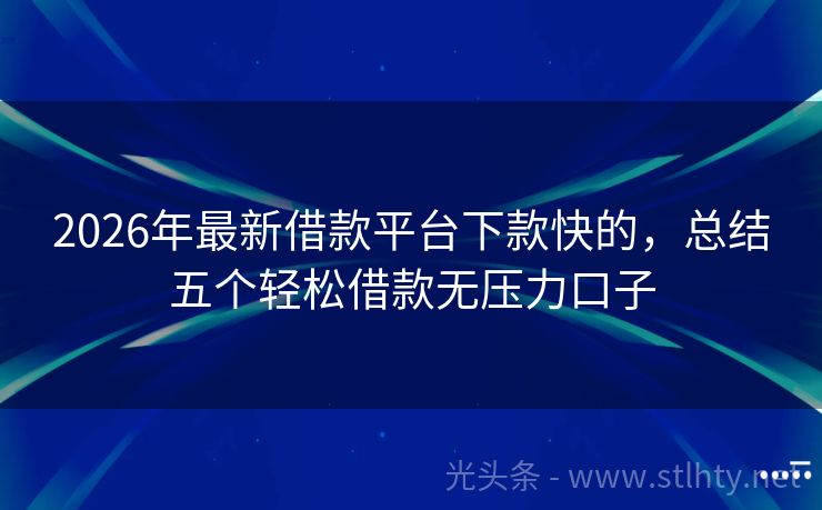 2026年最新借款平台下款快的，总结五个轻松借款无压力口子