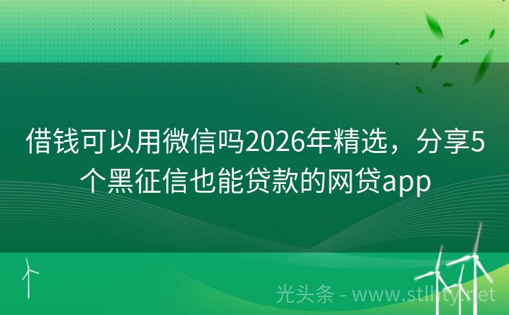 借钱可以用微信吗2026年精选，分享5个黑征信也能贷款的网贷app