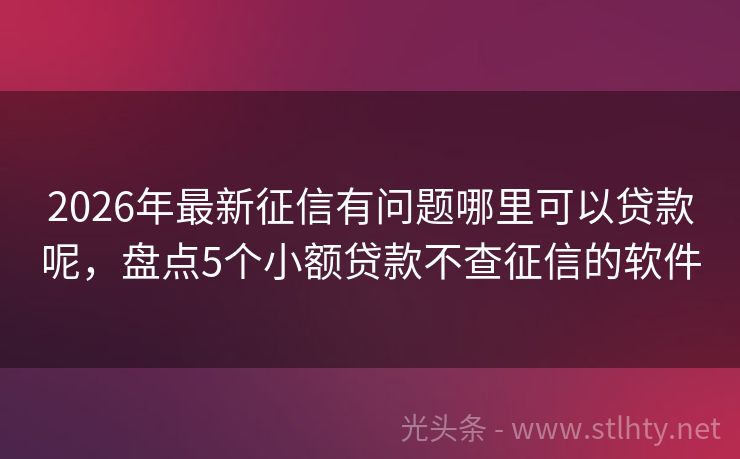 2026年最新征信有问题哪里可以贷款呢，盘点5个小额贷款不查征信的软件