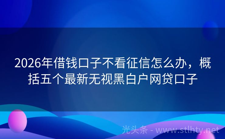 2026年借钱口子不看征信怎么办，概括五个最新无视黑白户网贷口子