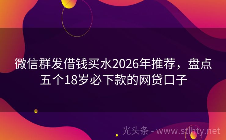 微信群发借钱买水2026年推荐，盘点五个18岁必下款的网贷口子