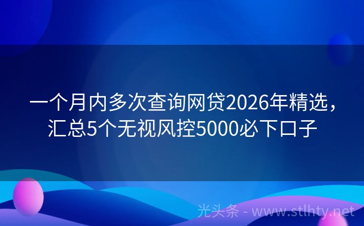 一个月内多次查询网贷2026年精选，汇总5个无视风控5000必下口子