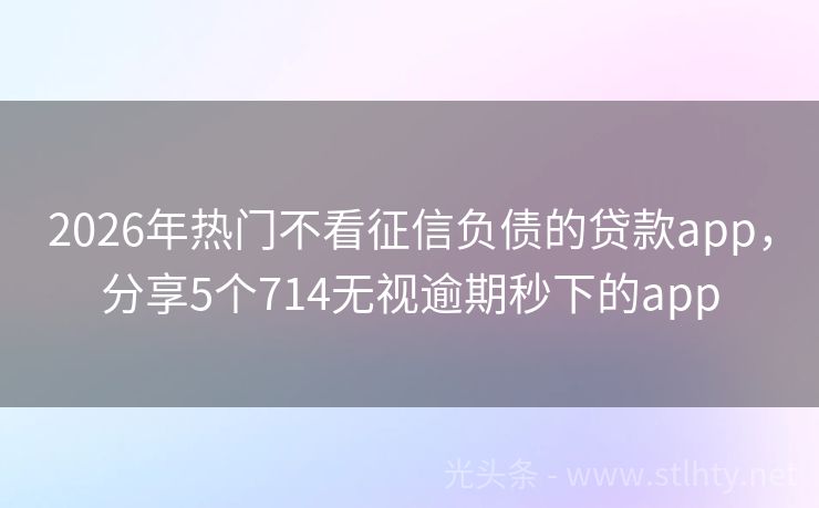 2026年热门不看征信负债的贷款app，分享5个714无视逾期秒下的app