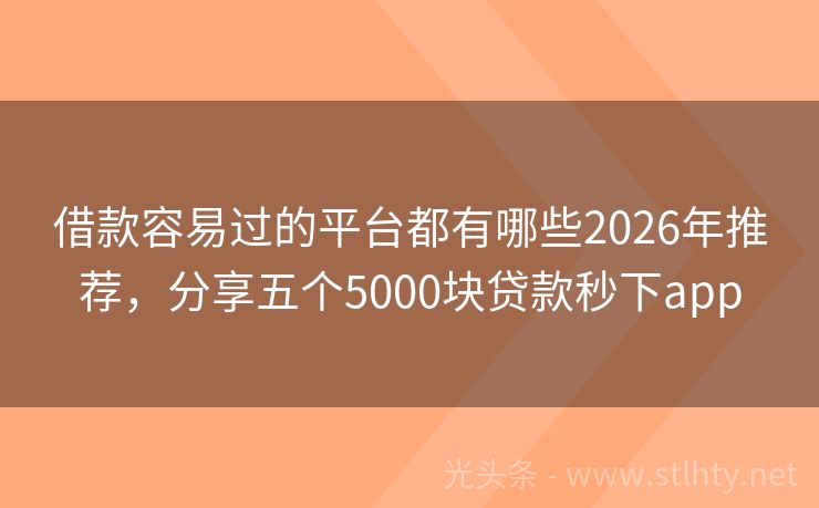 借款容易过的平台都有哪些2026年推荐，分享五个5000块贷款秒下app