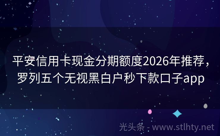 平安信用卡现金分期额度2026年推荐,罗列五个无视黑白户秒下款口子app