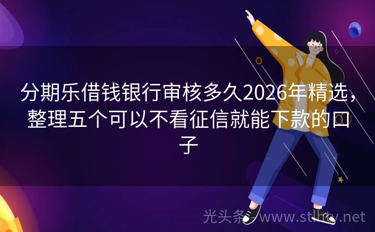 分期乐借钱银行审核多久2026年精选，整理五个可以不看征信就能下款的口子