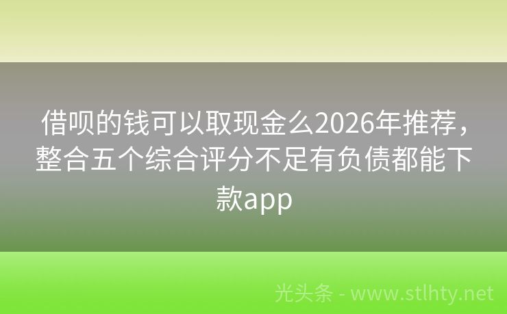 借呗的钱可以取现金么2026年推荐，整合五个综合评分不足有负债都能下款app