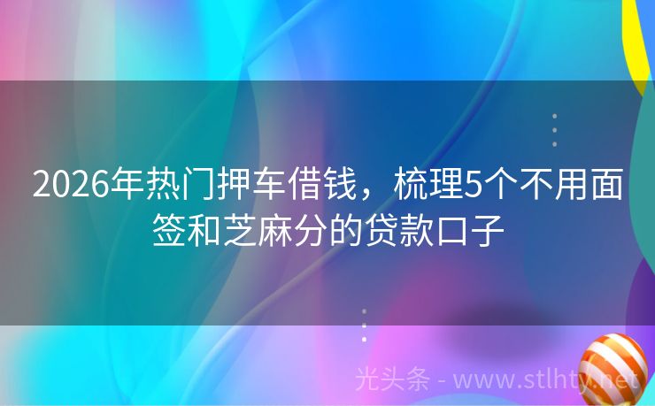 2026年热门押车借钱，梳理5个不用面签和芝麻分的贷款口子